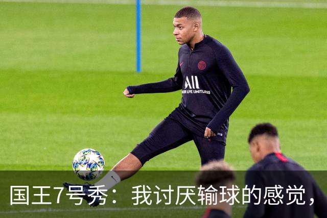国王7号秀：我讨厌输球的感觉，我不在乎数据，我只关心如何赢球