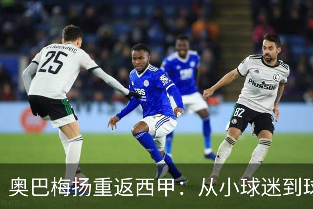 奥巴梅扬重返西甲：从小球迷到球队领袖的华丽转身