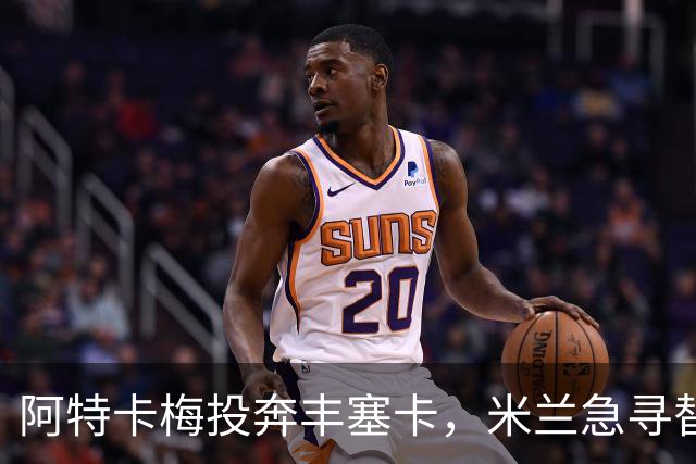 阿特卡梅投奔丰塞卡，米兰急寻替代者，摩洛哥国脚成首选