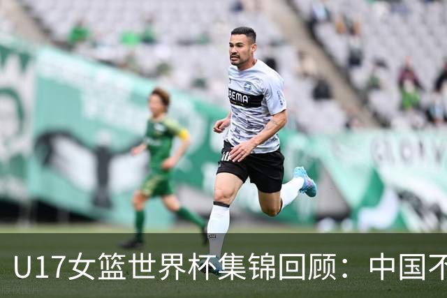 U17女篮世界杯集锦回顾：中国不敌新西兰斩获第六名